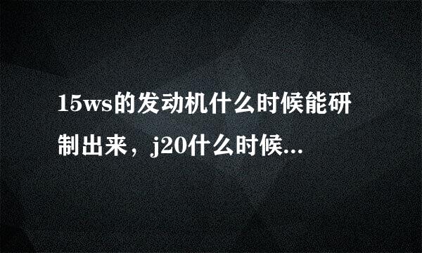 15ws的发动机什么时候能研制出来，j20什么时候可以装备部队形成战斗力。