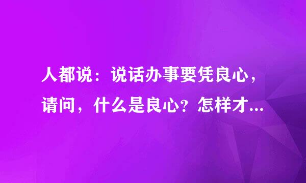 人都说：说话办事要凭良心，请问，什么是良心？怎样才算有良心？