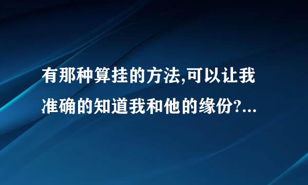 有那种算挂的方法,可以让我准确的知道我和他的缘份?多多益善