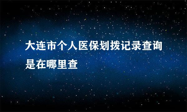 大连市个人医保划拨记录查询是在哪里查