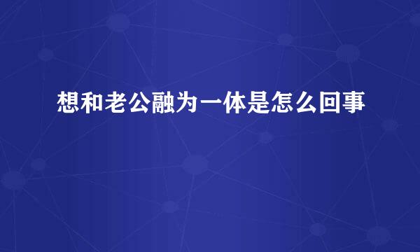 想和老公融为一体是怎么回事