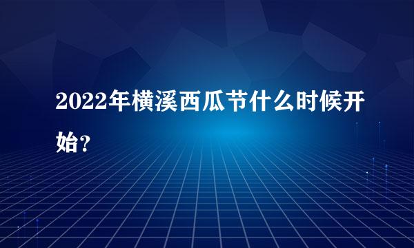 2022年横溪西瓜节什么时候开始？