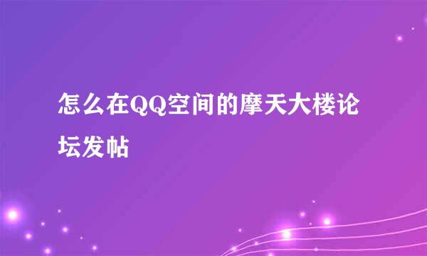 怎么在QQ空间的摩天大楼论坛发帖