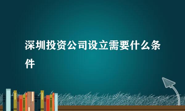 深圳投资公司设立需要什么条件