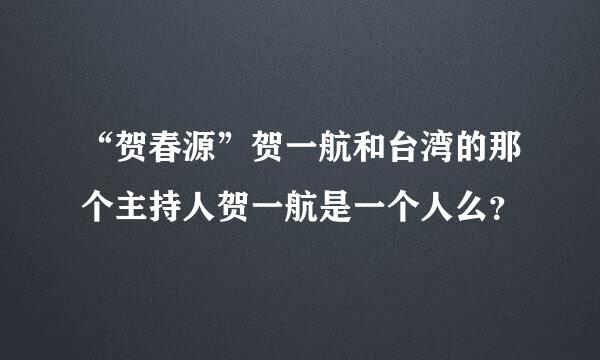 “贺春源”贺一航和台湾的那个主持人贺一航是一个人么？