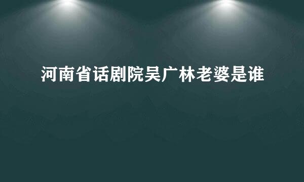 河南省话剧院吴广林老婆是谁