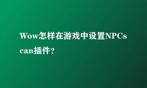 Wow怎样在游戏中设置NPCscan插件？