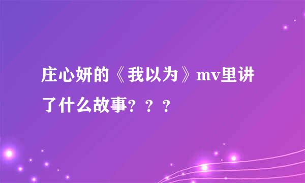 庄心妍的《我以为》mv里讲了什么故事？？？