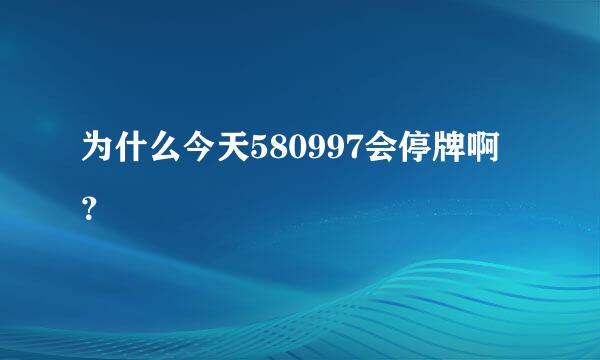 为什么今天580997会停牌啊？