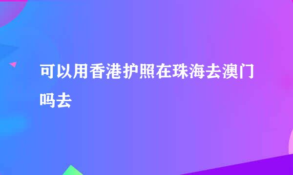 可以用香港护照在珠海去澳门吗去