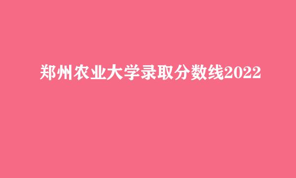 郑州农业大学录取分数线2022