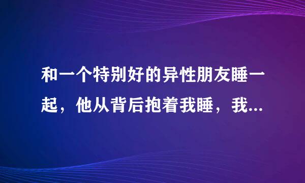 和一个特别好的异性朋友睡一起，他从背后抱着我睡，我枕着他的手臂他还碰了我的胸，但是没有碰我什么意思