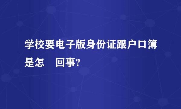 学校要电子版身份证跟户口簿是怎麼回事?