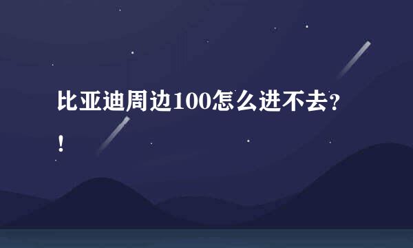 比亚迪周边100怎么进不去？！