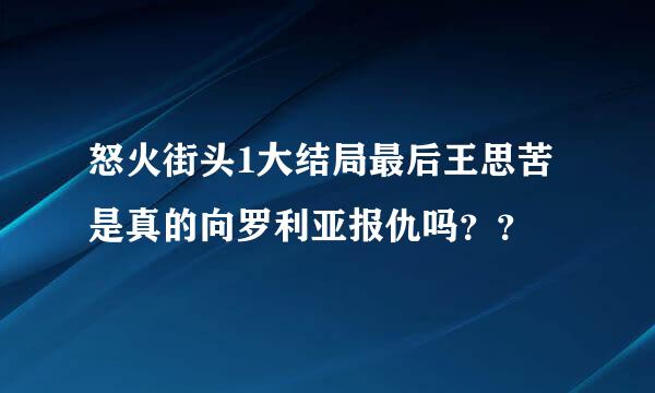 怒火街头1大结局最后王思苦是真的向罗利亚报仇吗？？