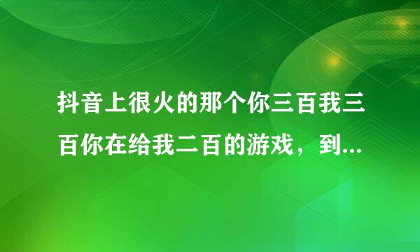 抖音上很火的那个你三百我三百你在给我二百的游戏，到底是怎么回事？