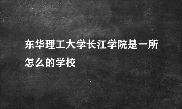 东华理工大学长江学院是一所怎么的学校