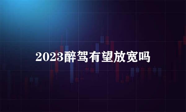 2023醉驾有望放宽吗