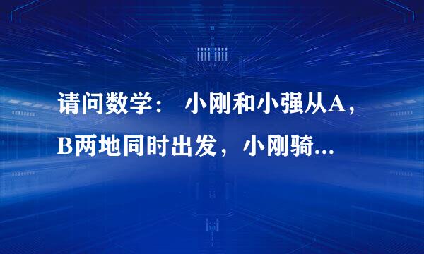 请问数学： 小刚和小强从A，B两地同时出发，小刚骑自行车，小强步行，沿