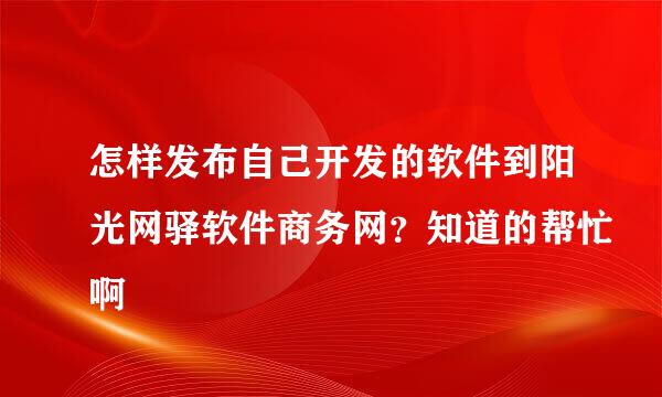 怎样发布自己开发的软件到阳光网驿软件商务网？知道的帮忙啊