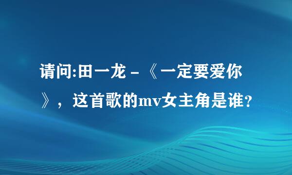 请问:田一龙－《一定要爱你》，这首歌的mv女主角是谁？