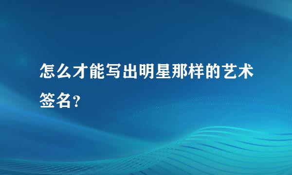 怎么才能写出明星那样的艺术签名？