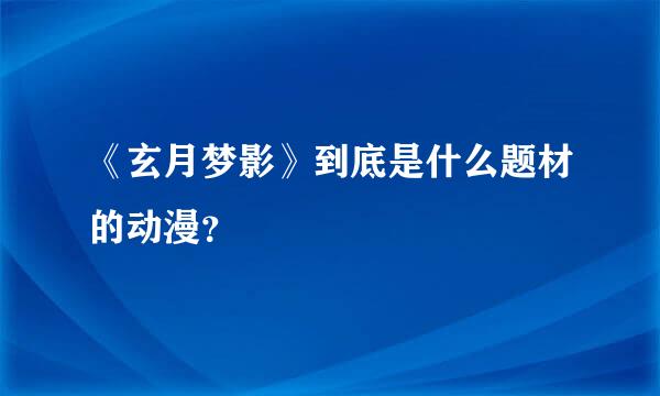 《玄月梦影》到底是什么题材的动漫？