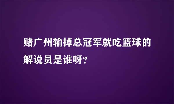 赌广州输掉总冠军就吃篮球的解说员是谁呀？