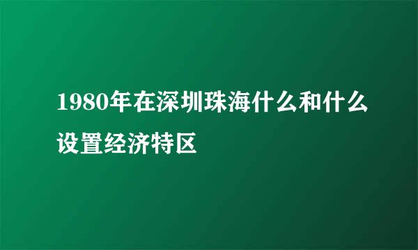 1980年在深圳珠海什么和什么设置经济特区