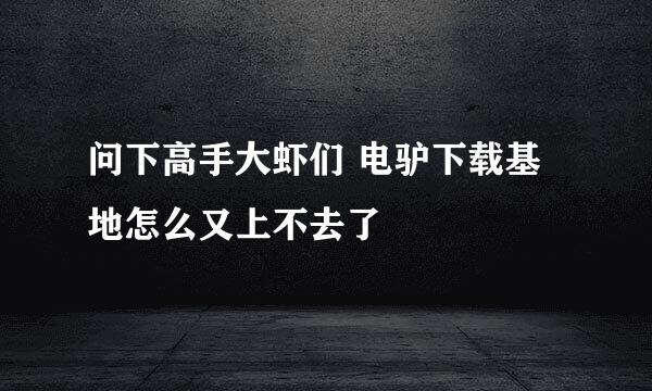 问下高手大虾们 电驴下载基地怎么又上不去了