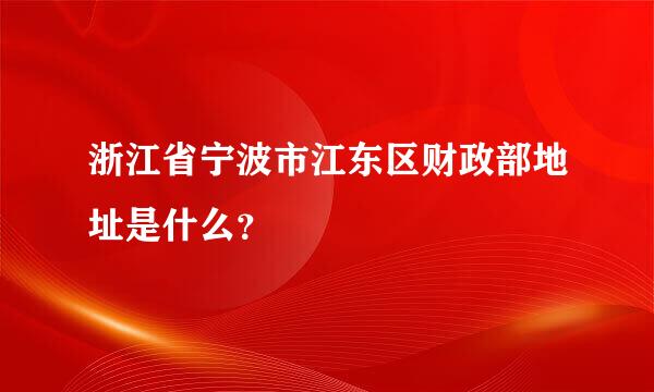 浙江省宁波市江东区财政部地址是什么？