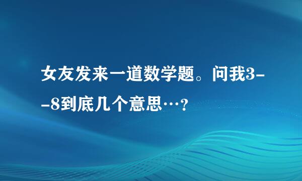 女友发来一道数学题。问我3--8到底几个意思…？