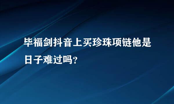 毕福剑抖音上买珍珠项链他是日子难过吗？