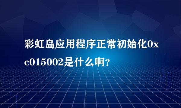 彩虹岛应用程序正常初始化0xc015002是什么啊？