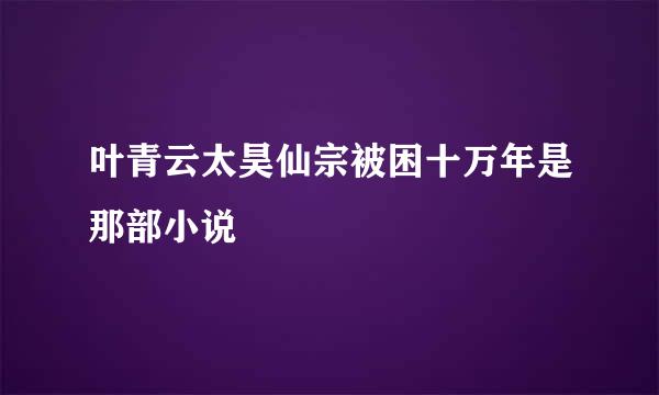 叶青云太昊仙宗被困十万年是那部小说