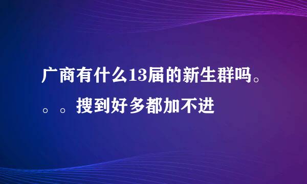 广商有什么13届的新生群吗。。。搜到好多都加不进