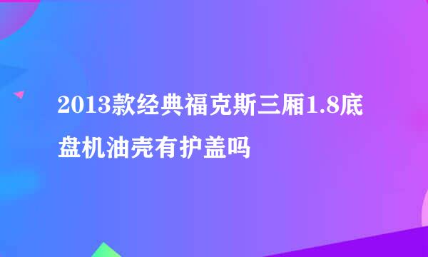 2013款经典福克斯三厢1.8底盘机油壳有护盖吗