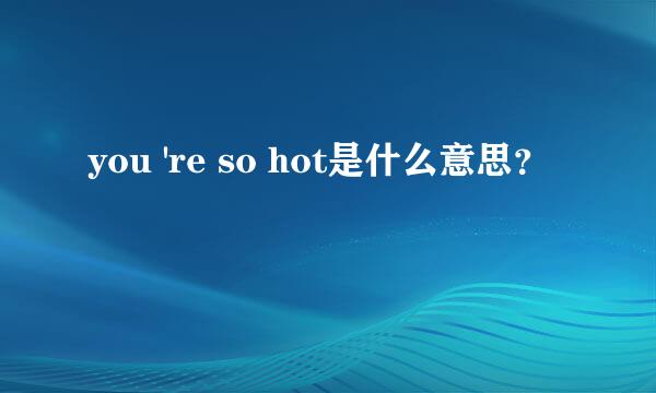 you 're so hot是什么意思？