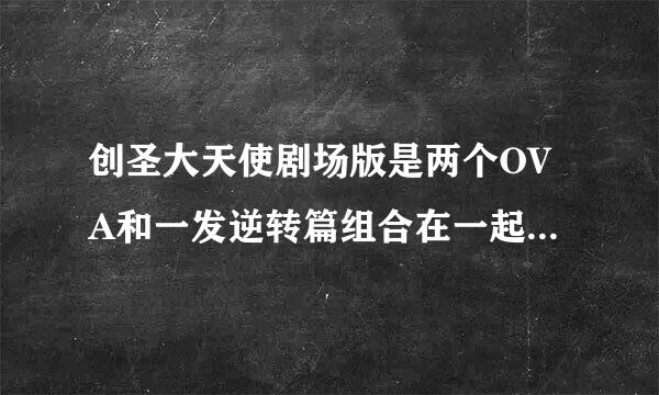 创圣大天使剧场版是两个OVA和一发逆转篇组合在一起的么 剧场版有多长时间