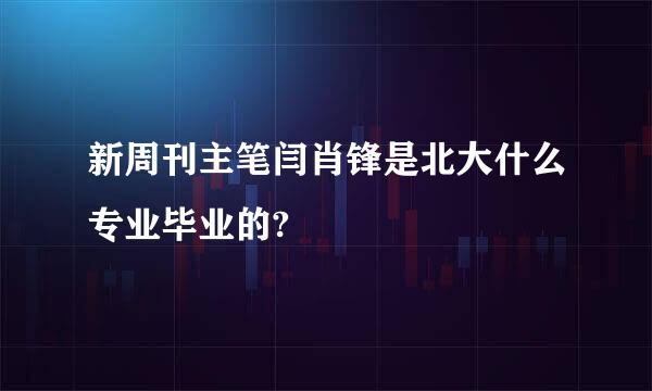 新周刊主笔闫肖锋是北大什么专业毕业的?