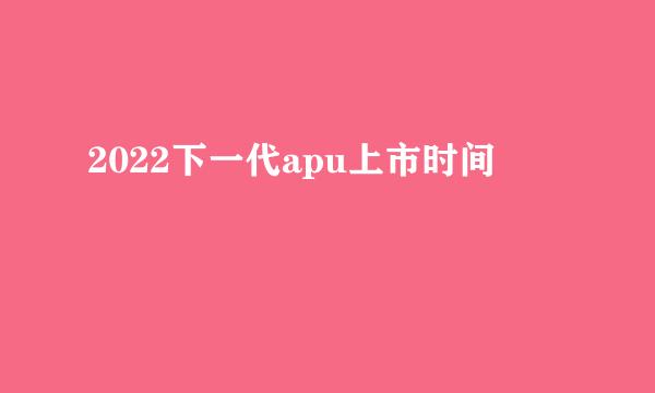 2022下一代apu上市时间