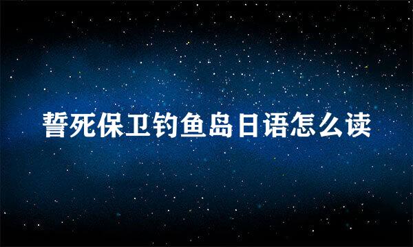 誓死保卫钓鱼岛日语怎么读