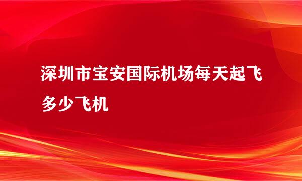 深圳市宝安国际机场每天起飞多少飞机