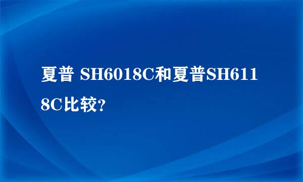 夏普 SH6018C和夏普SH6118C比较？