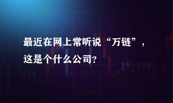 最近在网上常听说“万链”，这是个什么公司？