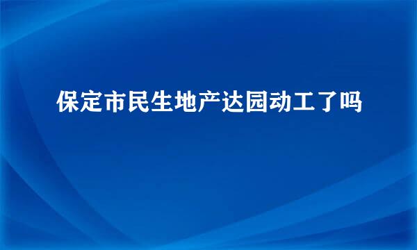 保定市民生地产达园动工了吗