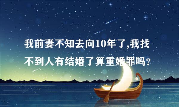 我前妻不知去向10年了,我找不到人有结婚了算重婚罪吗？