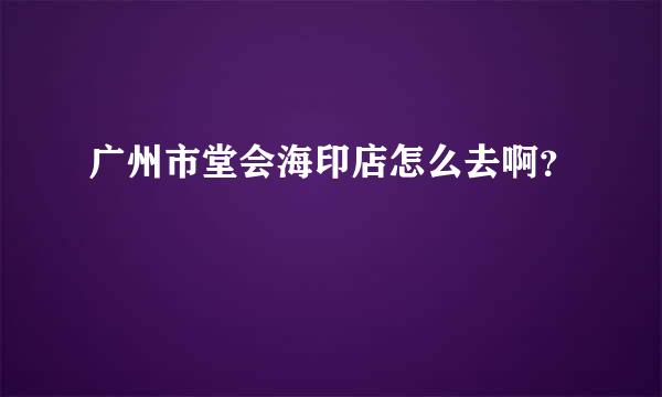 广州市堂会海印店怎么去啊？