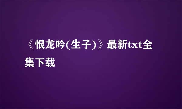 《恨龙吟(生子)》最新txt全集下载