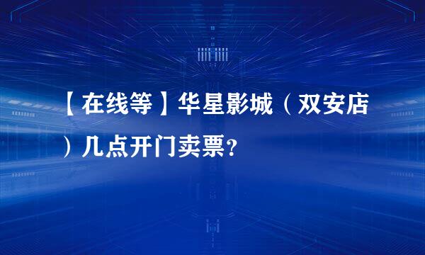 【在线等】华星影城（双安店）几点开门卖票？